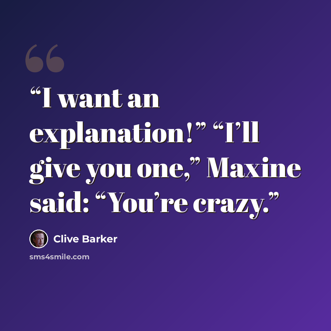 “I want an explanation!” “I’ll give you one,” Maxine said: “You’re crazy.” quote by Clive Barker