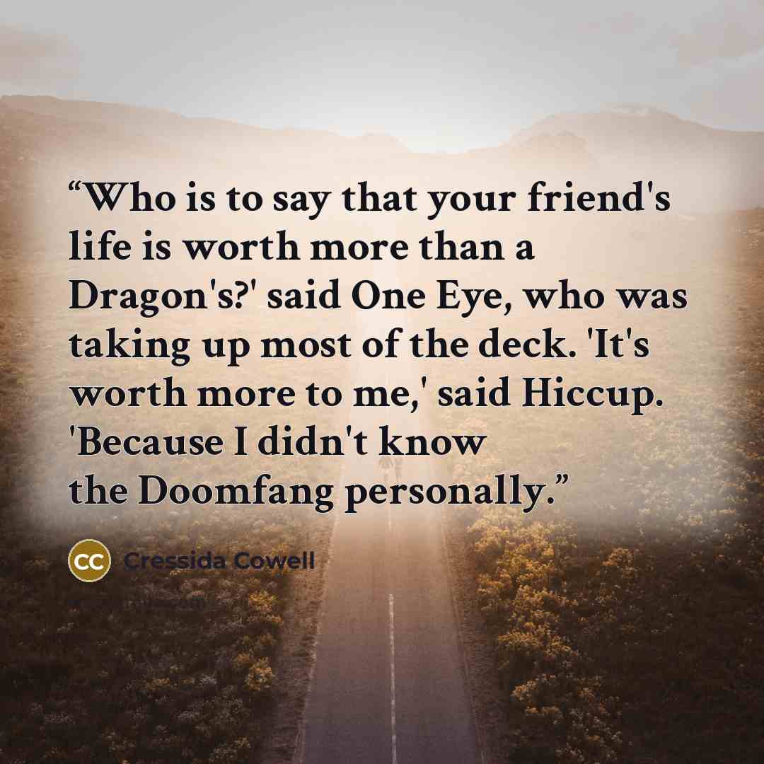 “Who is to say that your friend's life is worth more than a Dragon's?' said One Eye, who was taking up most of the deck. 'It's worth more to me,' said Hiccup. 'Because I didn't know the Doomfang personally.” quote by Cressida Cowell