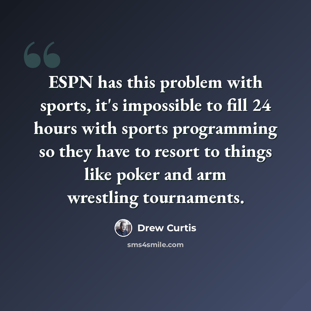 “ESPN has this problem with sports, it's impossible to fill 24 hours with sports programming so they have to resort to things like poker and arm wrestling tournaments.” quote by Drew Curtis