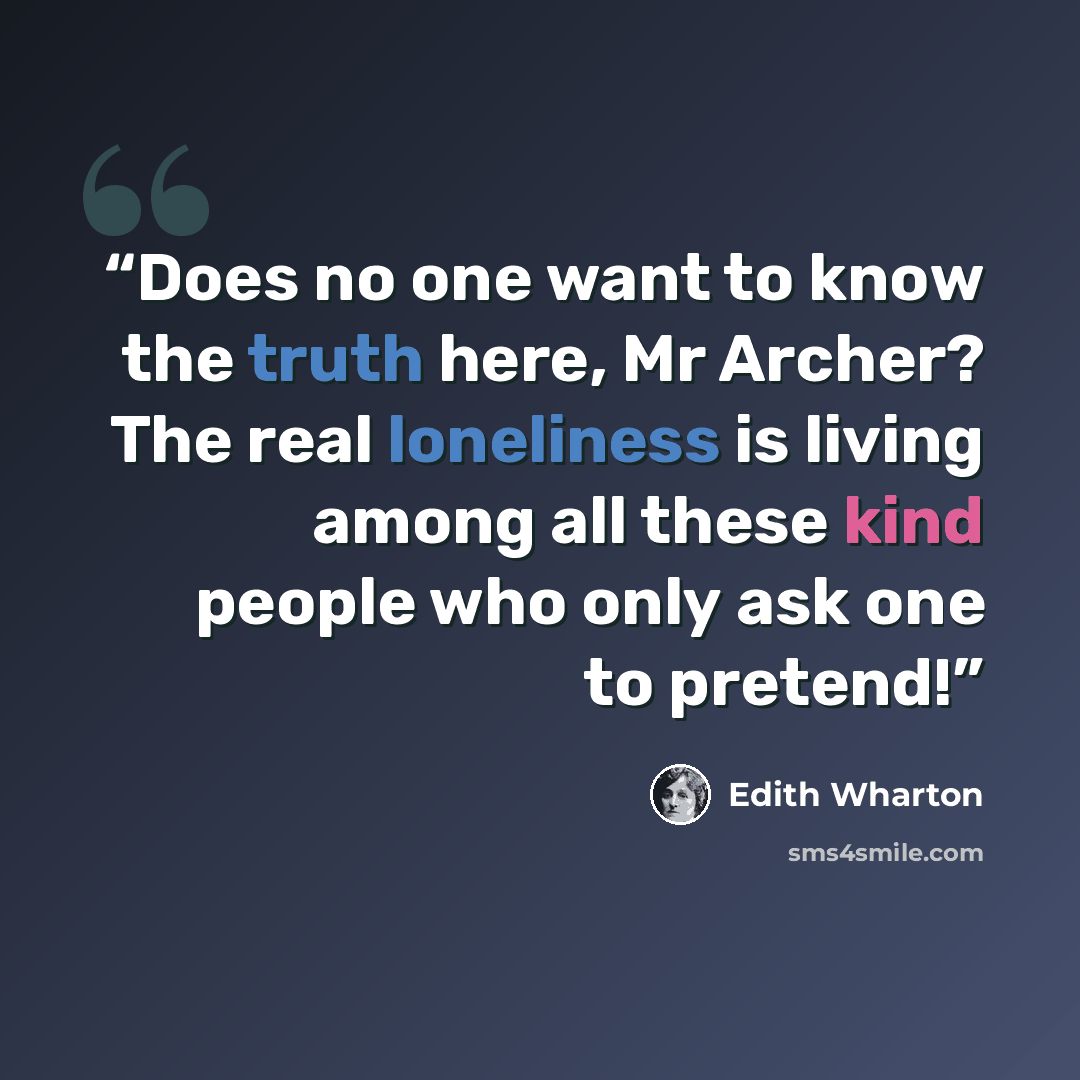 “Does no one want to know the truth here, Mr Archer? The real loneliness is living among all these kind people who only ask one to pretend!” quote by Edith Wharton