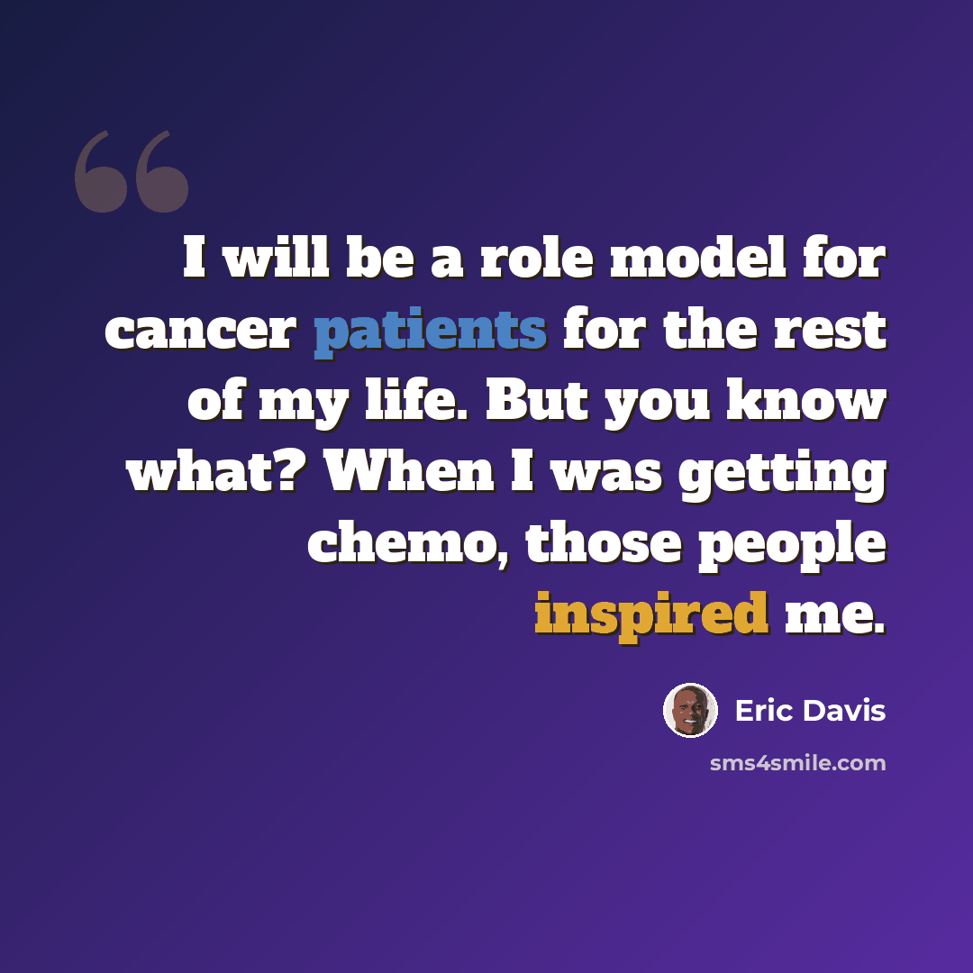 “I will be a role model for cancer patients for the rest of my life. But you know what? When I was getting chemo, those people inspired me.” quote by Eric Davis