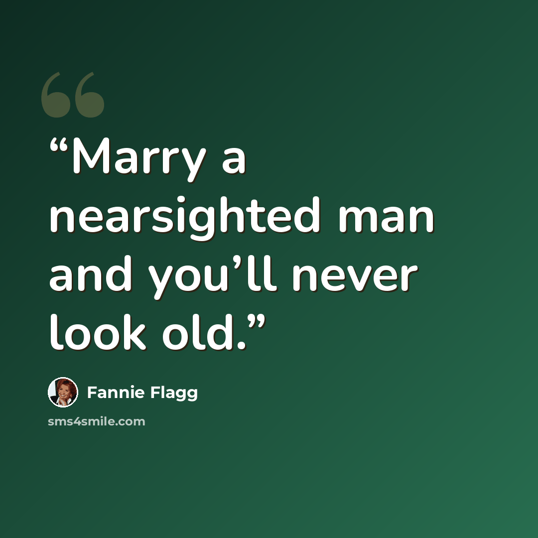 “Marry a nearsighted man and you’ll never look old.” quote by Fannie Flagg