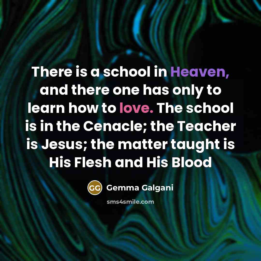 “There is a school in Heaven, and there one has only to learn how to love. The school is in the Cenacle; the Teacher is Jesus; the matter taught is His Flesh and His Blood” quote by Gemma Galgani