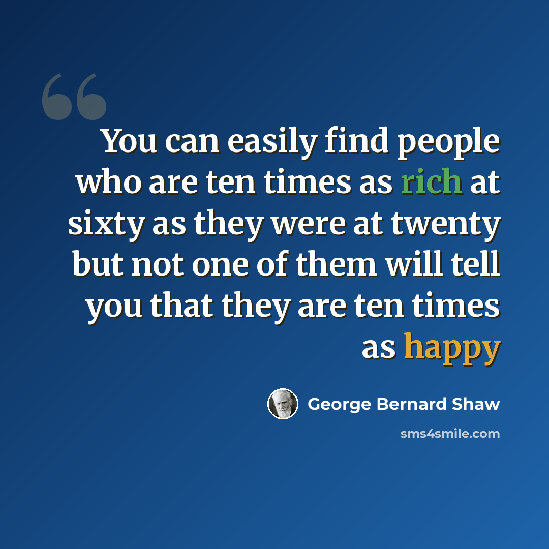“You can easily find people who are ten times as rich at sixty as they were at twenty but not one of them will tell you that they are ten times as happy” quote by George Bernard Shaw