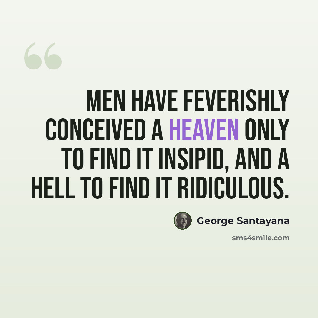 “Men have feverishly conceived a heaven only to find it insipid, and a hell to find it ridiculous.” quote by George Santayana