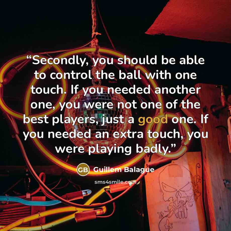 “Secondly, you should be able to control the ball with one touch. If you needed another one, you were not one of the best players, just a good one. If you needed an extra touch, you were playing badly.” quote by Guillem Balague