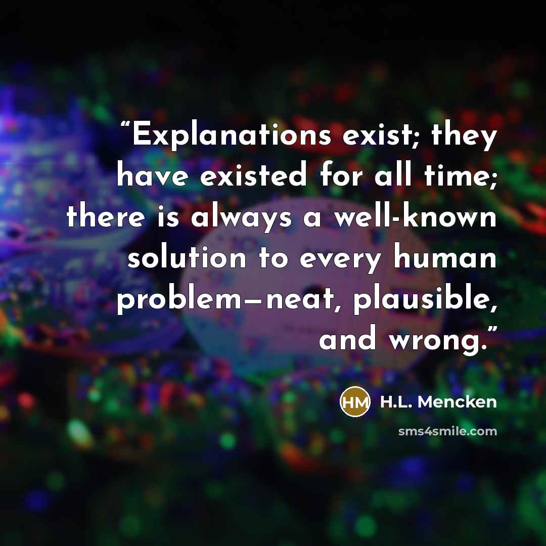 “Explanations exist; they have existed for all time; there is always a well-known solution to every human problem—neat, plausible, and wrong.” quote by H.L. Mencken