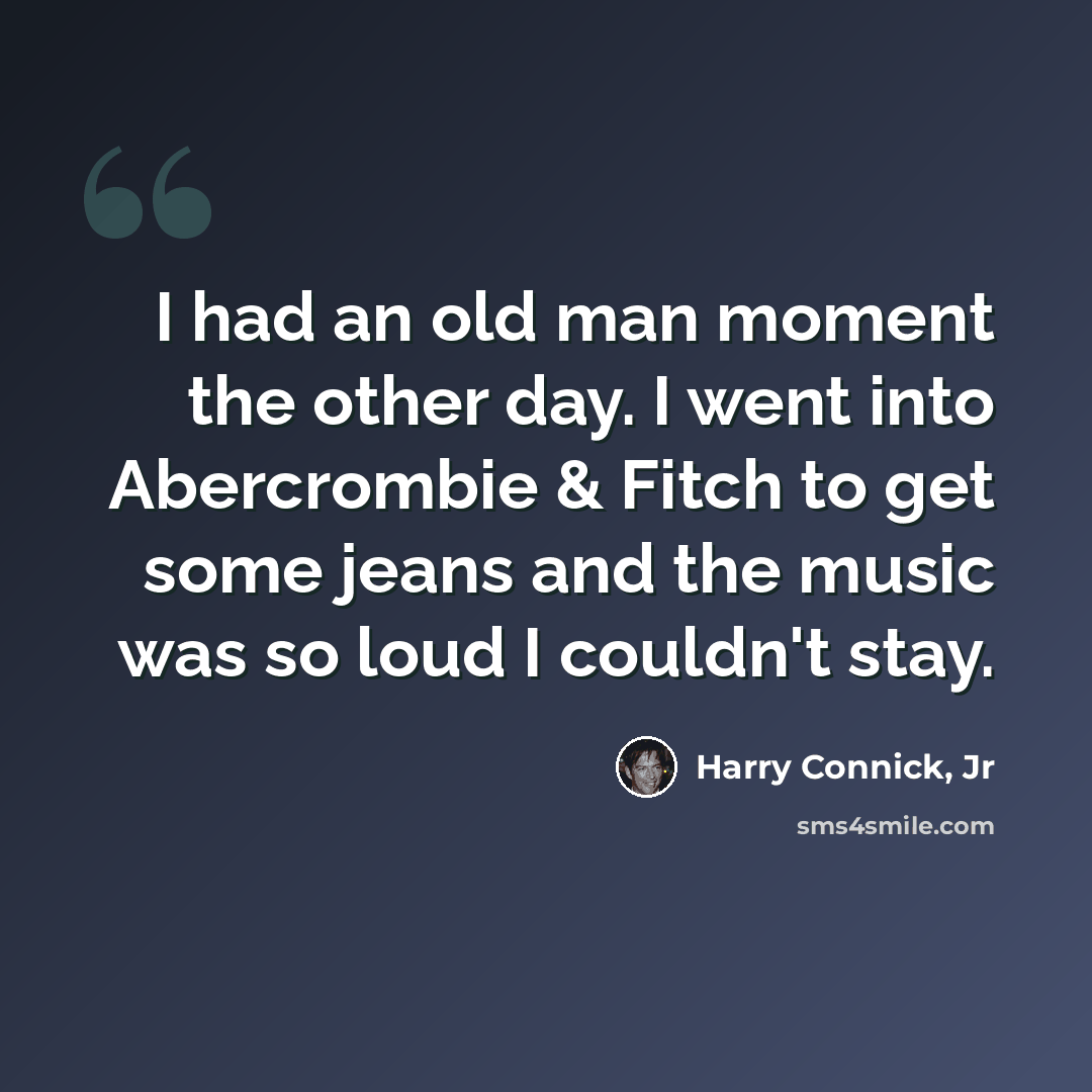 “I had an old man moment the other day. I went into Abercrombie & Fitch to get some jeans and the music was so loud I couldn't stay.” quote by Harry Connick, Jr