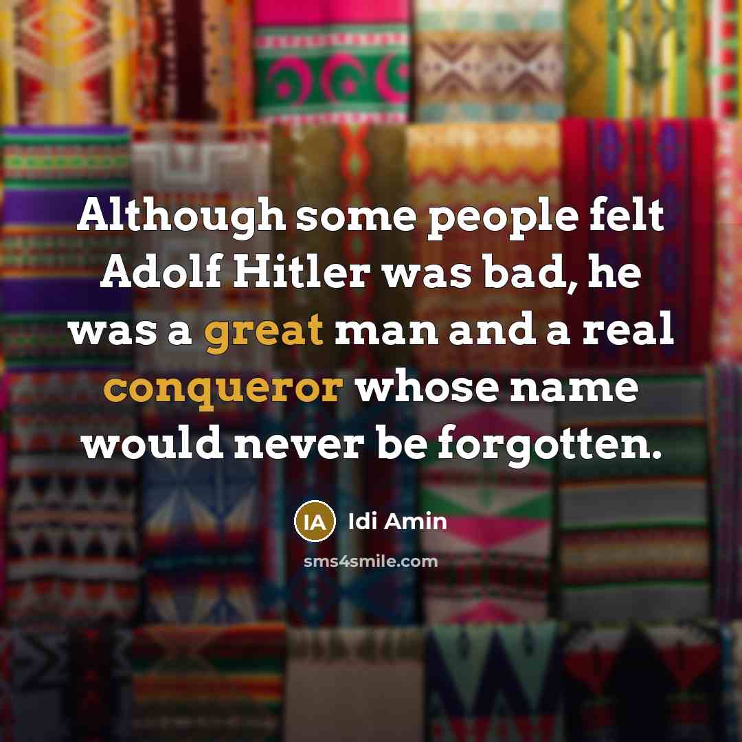 “Although some people felt Adolf Hitler was bad, he was a great man and a real conqueror whose name would never be forgotten.” quote by Idi Amin