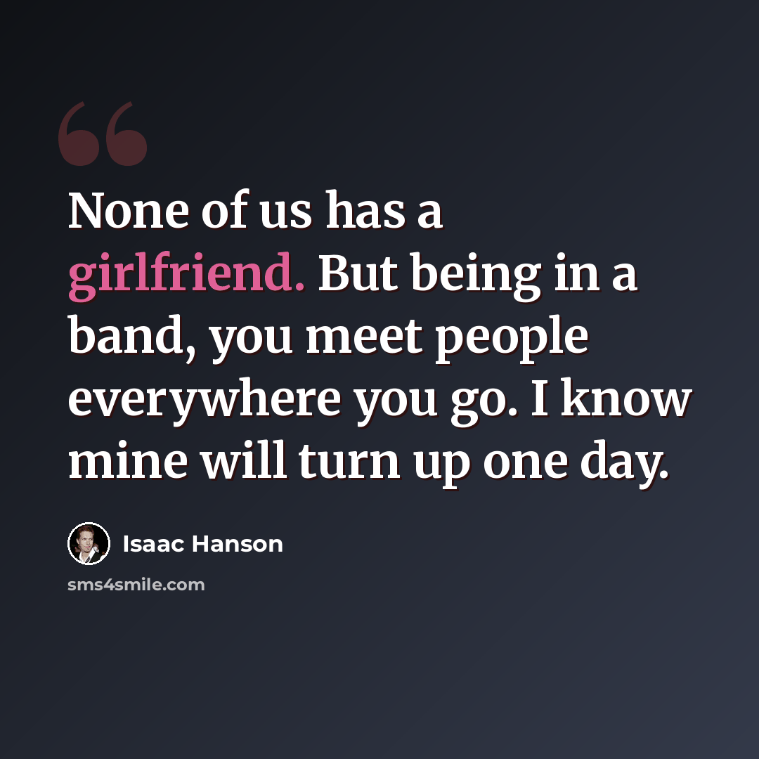 “None of us has a girlfriend. But being in a band, you meet people everywhere you go. I know mine will turn up one day.” quote by Isaac Hanson