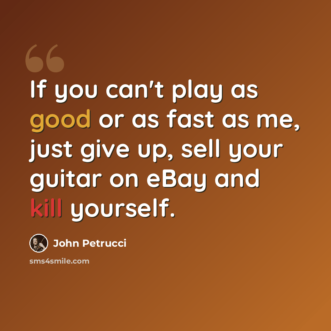 “If you can't play as good or as fast as me, just give up, sell your guitar on eBay and kill yourself.” quote by John Petrucci