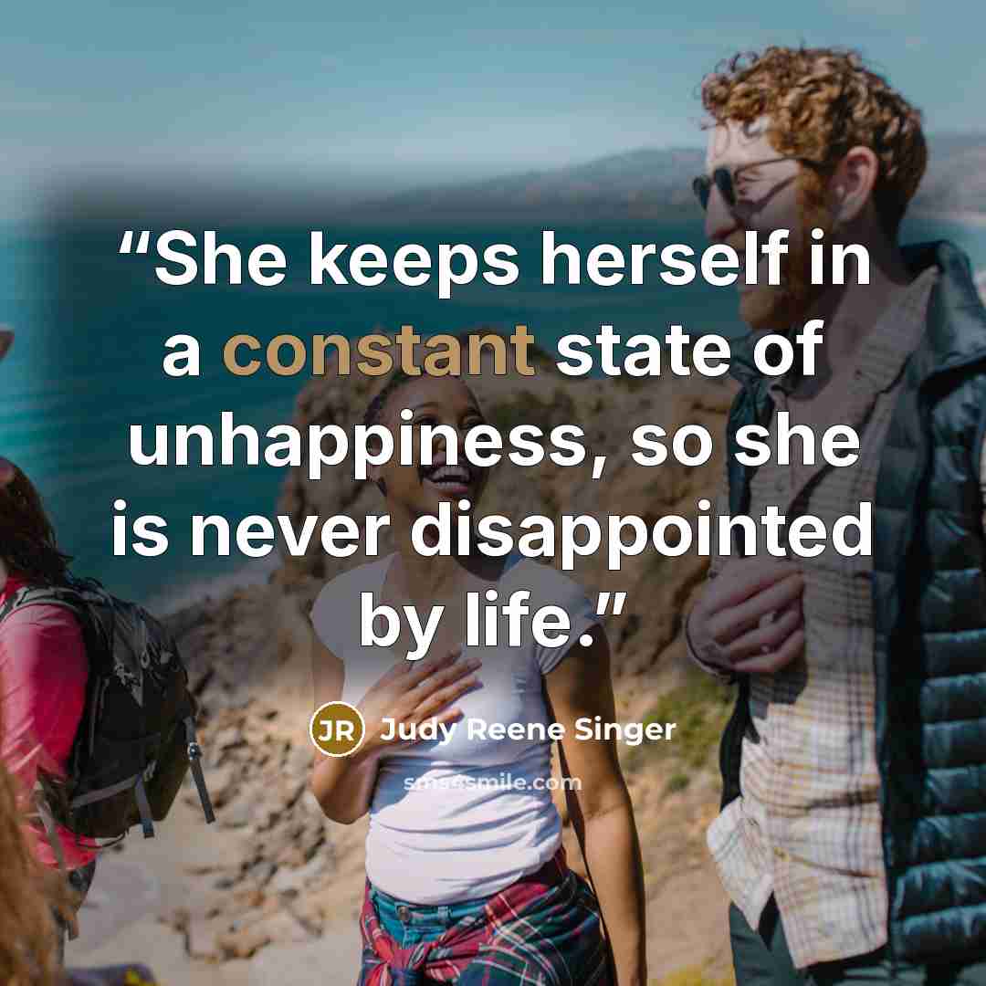“She keeps herself in a constant state of unhappiness, so she is never disappointed by life.” quote by Judy Reene Singer