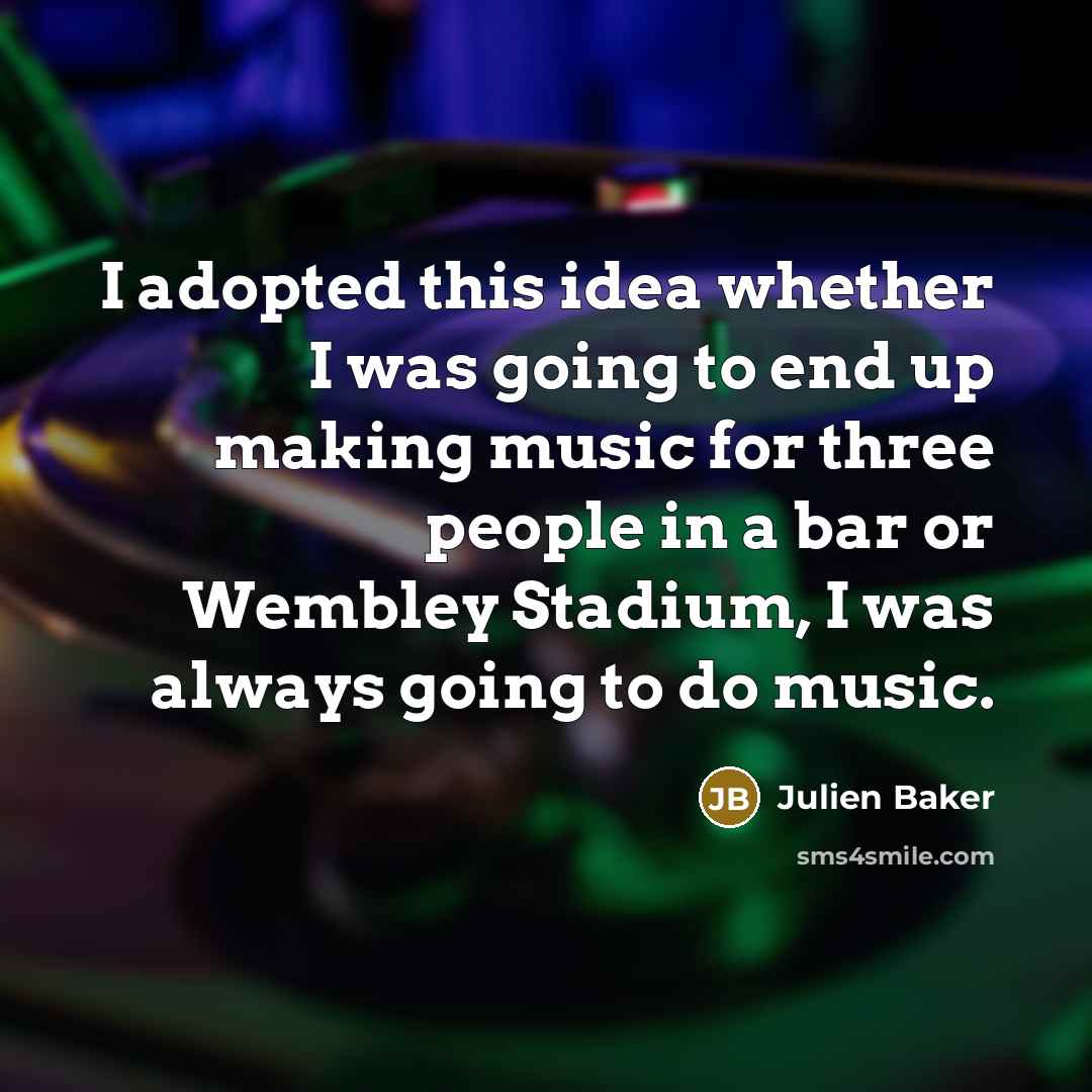 “I adopted this idea whether I was going to end up making music for three people in a bar or Wembley Stadium, I was always going to do music.” quote by Julien Baker