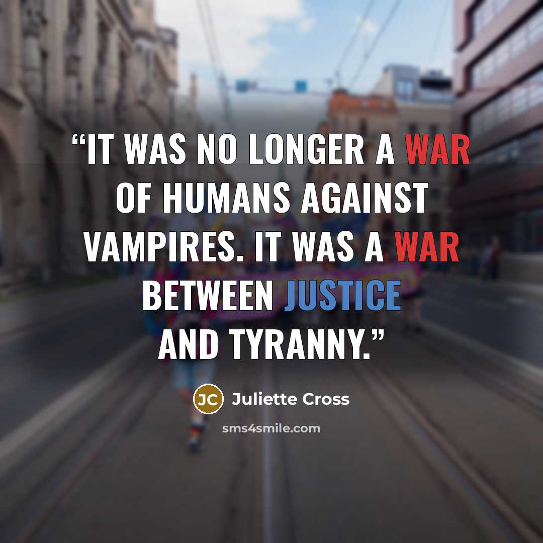 “It was no longer a war of humans against vampires. It was a war between justice and tyranny.” quote by Juliette Cross