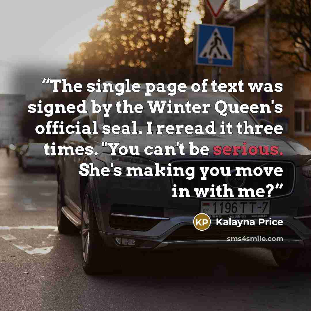 “The single page of text was signed by the Winter Queen's official seal. I reread it three times. "You can't be serious. She's making you move in with me?” quote by Kalayna Price