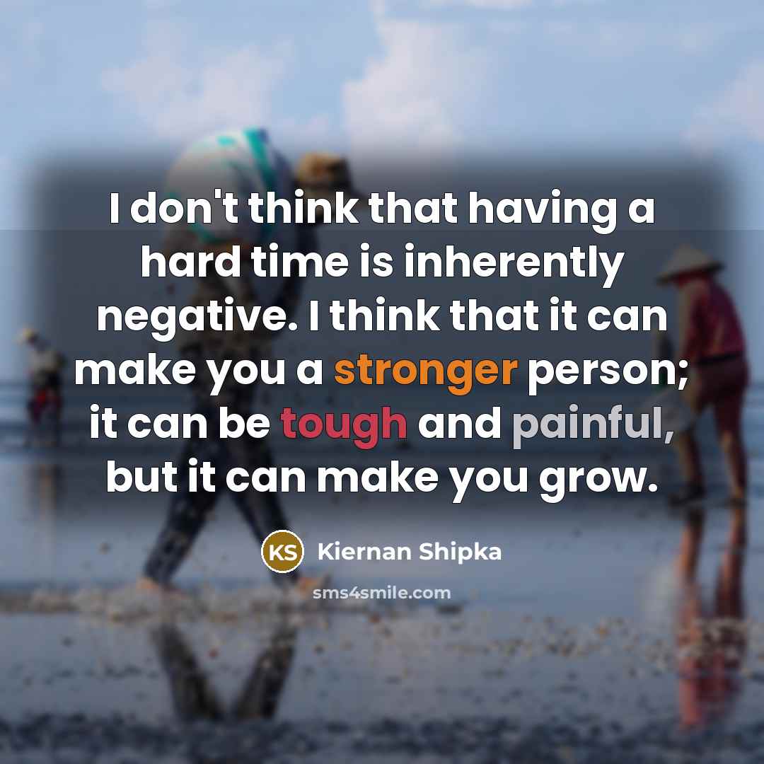 “I don't think that having a hard time is inherently negative. I think that it can make you a stronger person; it can be tough and painful, but it can make you grow.” quote by Kiernan Shipka