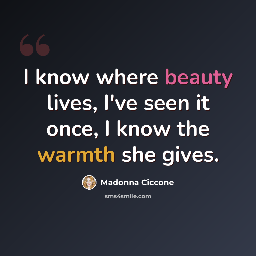 “I know where beauty lives, I've seen it once, I know the warmth she gives.” quote by Madonna Ciccone