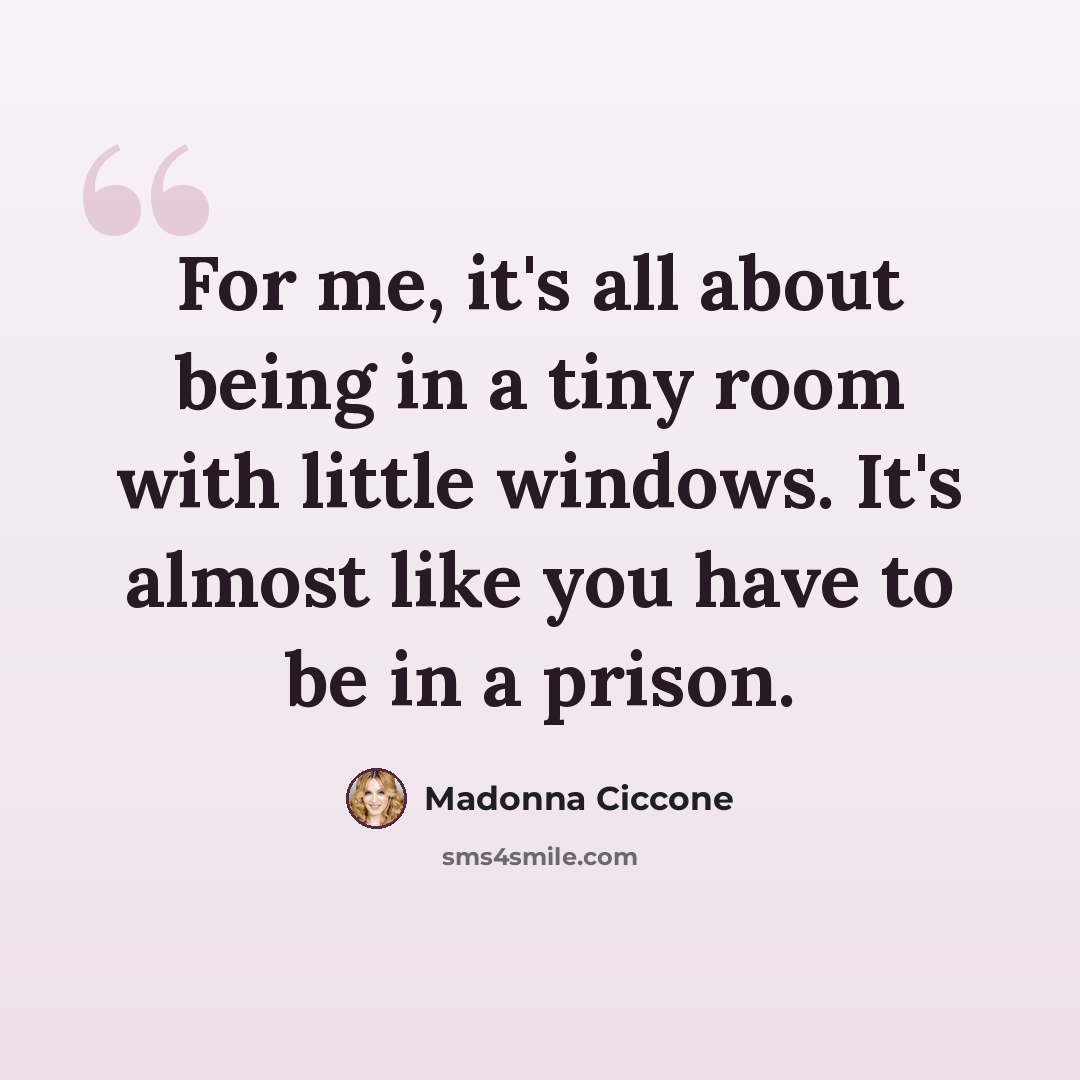 “For me, it's all about being in a tiny room with little windows. It's almost like you have to be in a prison.” quote by Madonna Ciccone