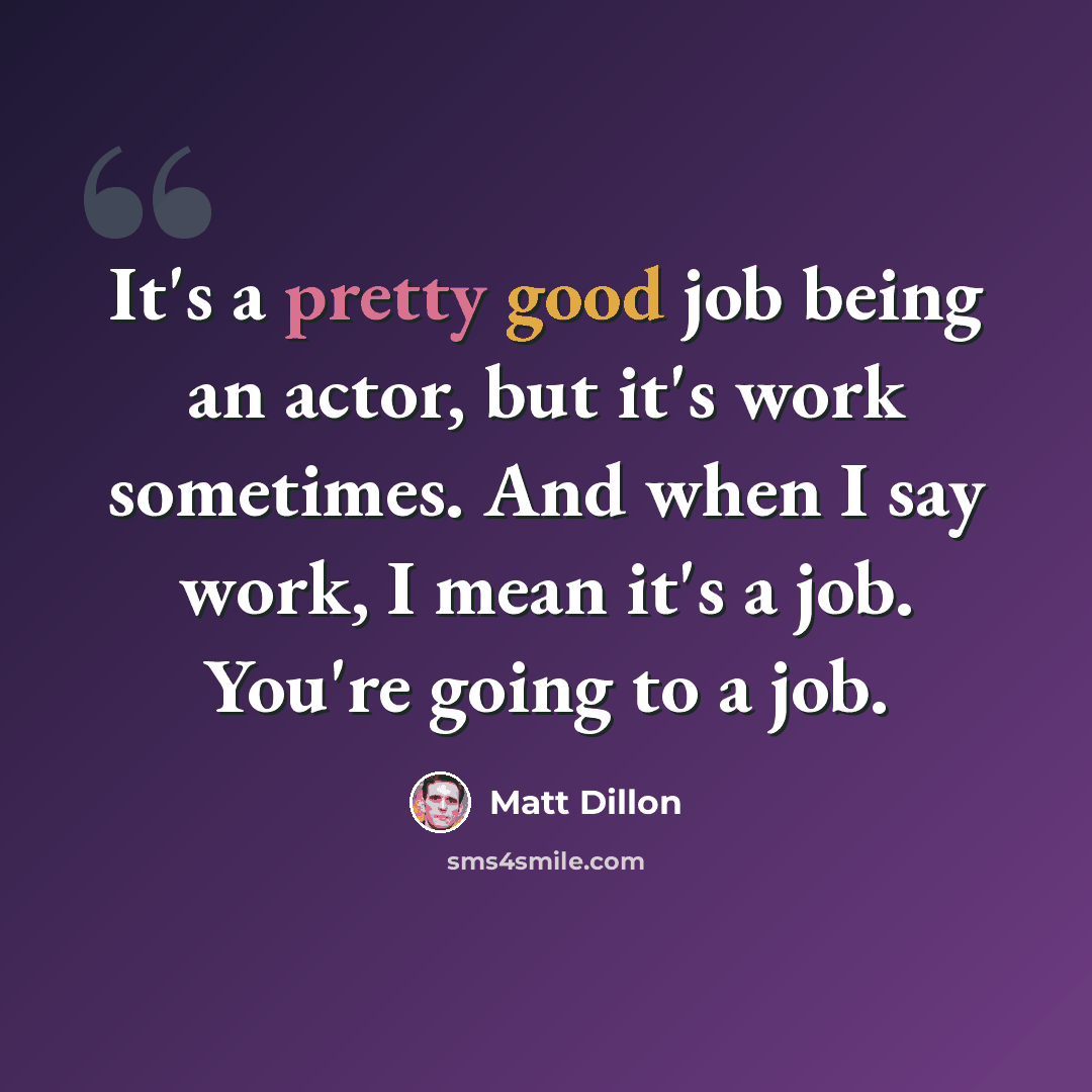 “It's a pretty good job being an actor, but it's work sometimes. And when I say work, I mean it's a job. You're going to a job.” quote by Matt Dillon