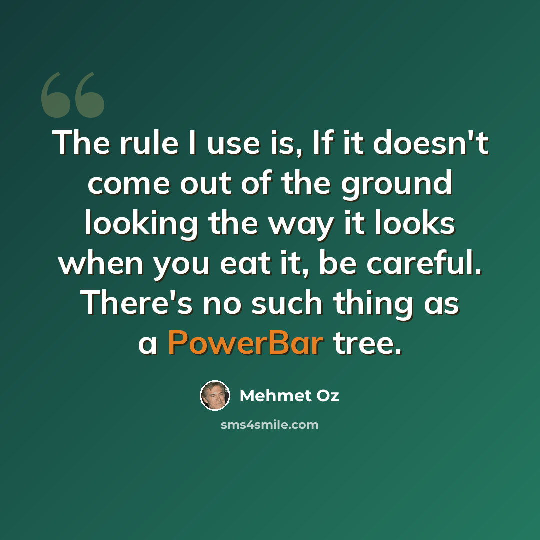 “The rule I use is, If it doesn't come out of the ground looking the way it looks when you eat it, be careful. There's no such thing as a PowerBar tree.” quote by Mehmet Oz