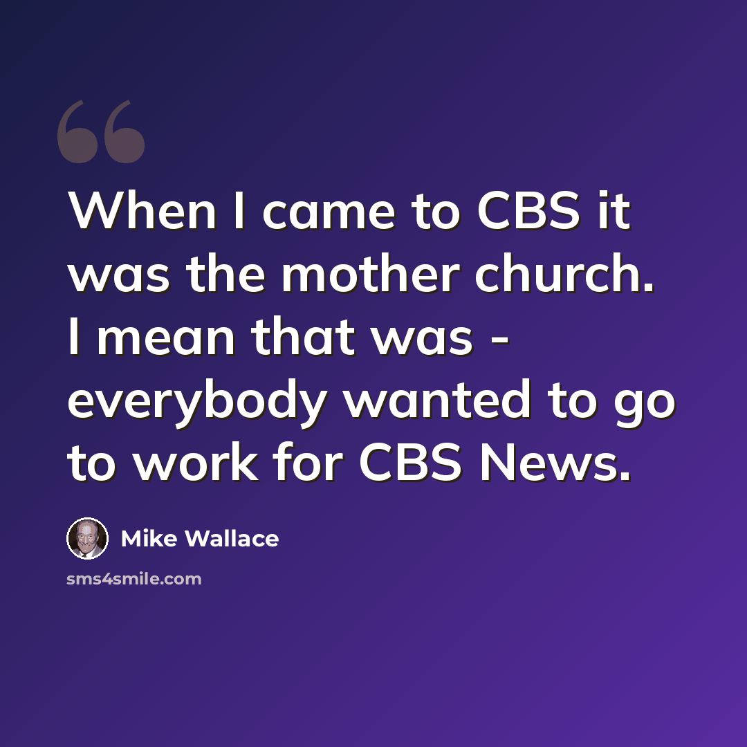 “When I came to CBS it was the mother church. I mean that was - everybody wanted to go to work for CBS News.” quote by Mike Wallace