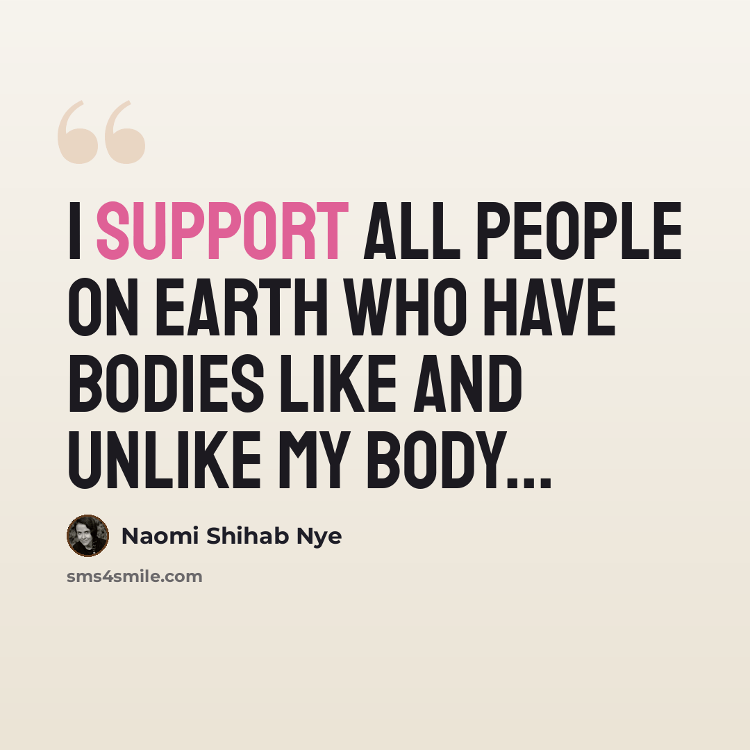 “I support all people on earth who have bodies like and unlike my body...” quote by Naomi Shihab Nye