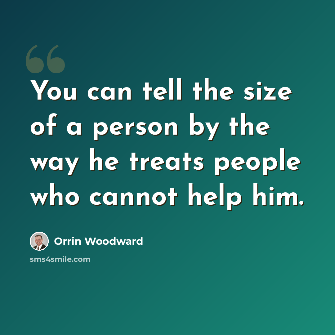 “You can tell the size of a person by the way he treats people who cannot help him.” quote by Orrin Woodward