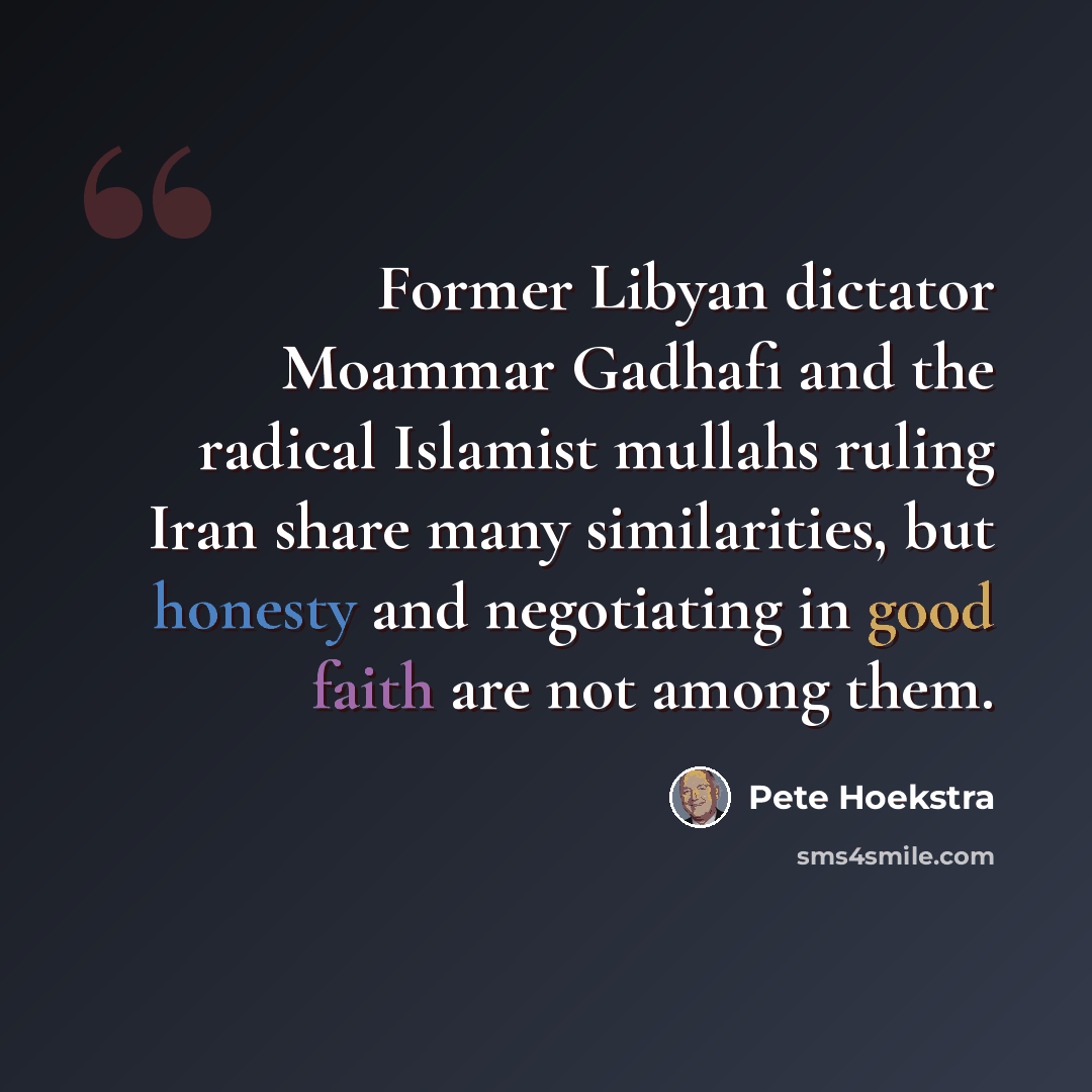 “Former Libyan dictator Moammar Gadhafi and the radical Islamist mullahs ruling Iran share many similarities, but honesty and negotiating in good faith are not among them.” quote by Pete Hoekstra