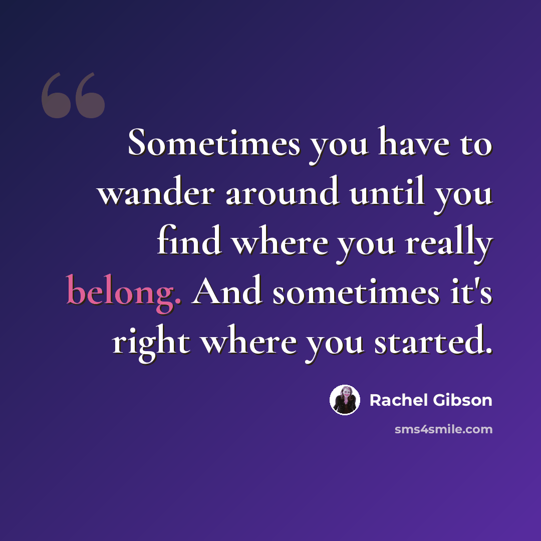 “Sometimes you have to wander around until you find where you really belong. And sometimes it's right where you started.” quote by Rachel Gibson