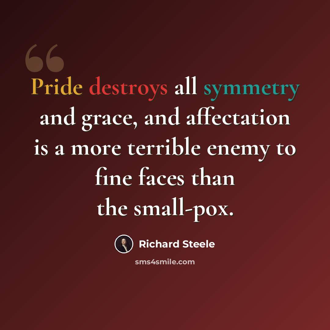 “Pride destroys all symmetry and grace, and affectation is a more terrible enemy to fine faces than the small-pox.” quote by Richard Steele