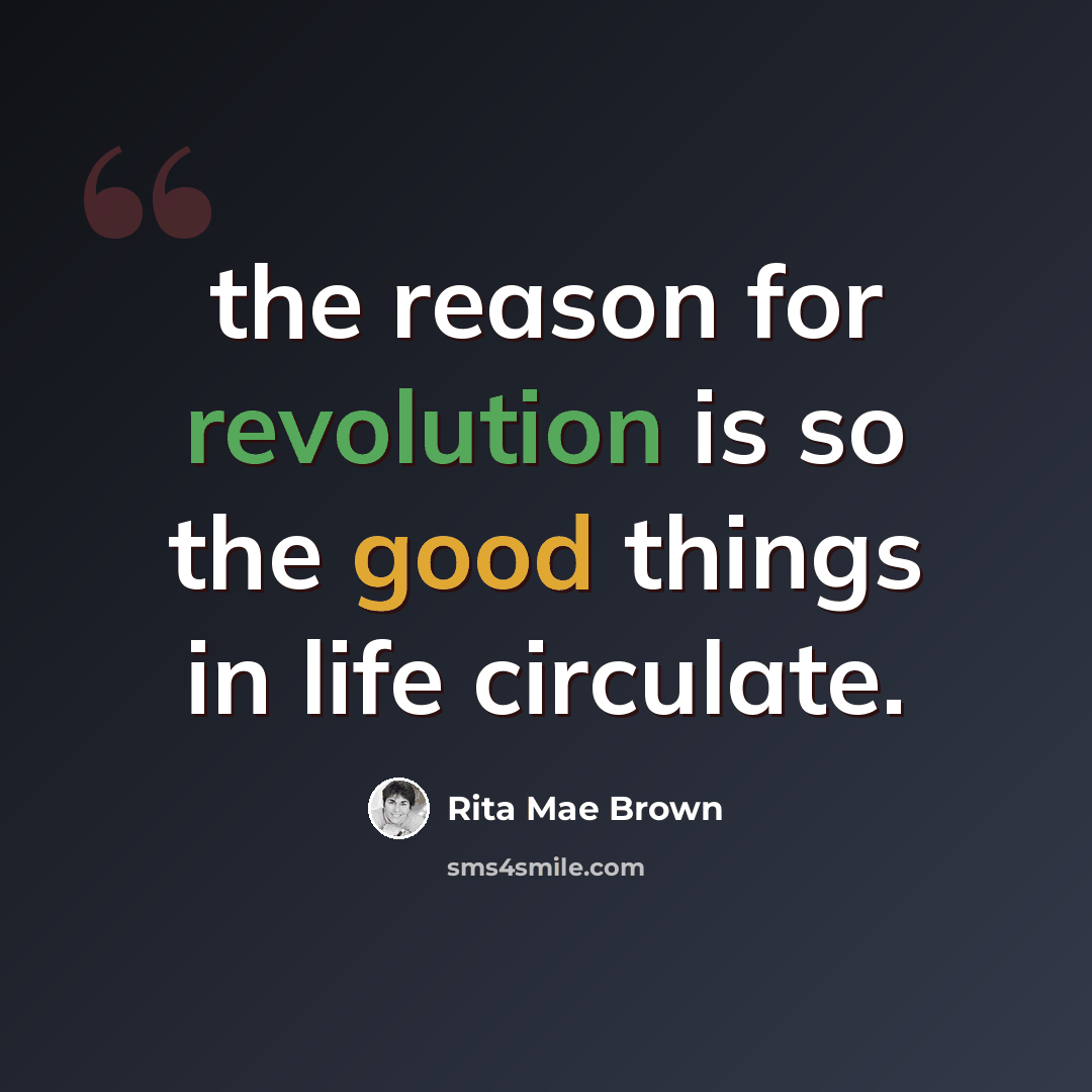 “the reason for revolution is so the good things in life circulate.” quote by Rita Mae Brown