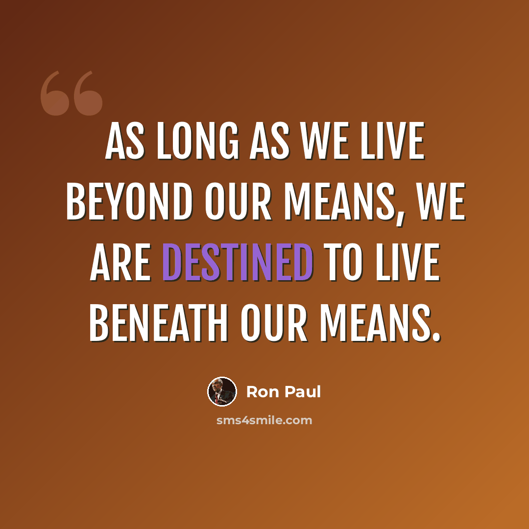 “As long as we live beyond our means, we are destined to live beneath our means.” quote by Ron Paul