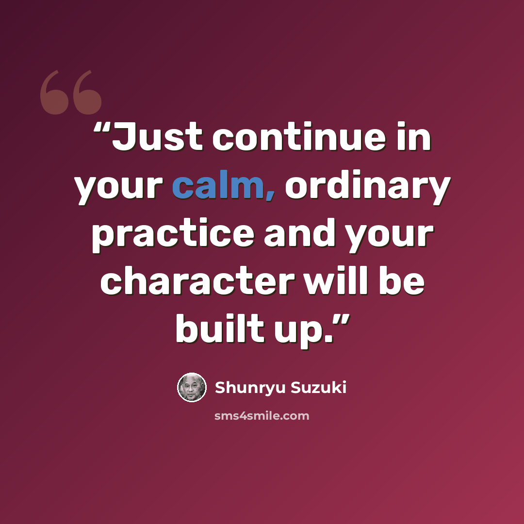 “Just continue in your calm, ordinary practice and your character will be built up.” quote by Shunryu Suzuki