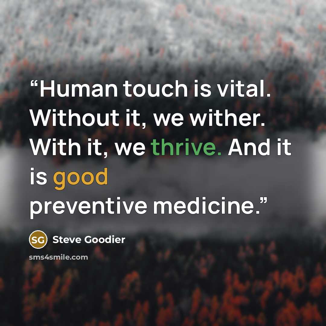 “Human touch is vital. Without it, we wither. With it, we thrive. And it is good preventive medicine.” quote by Steve Goodier