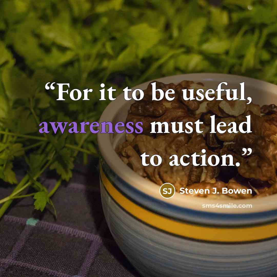“For it to be useful, awareness must lead to action.” quote by Steven J. Bowen
