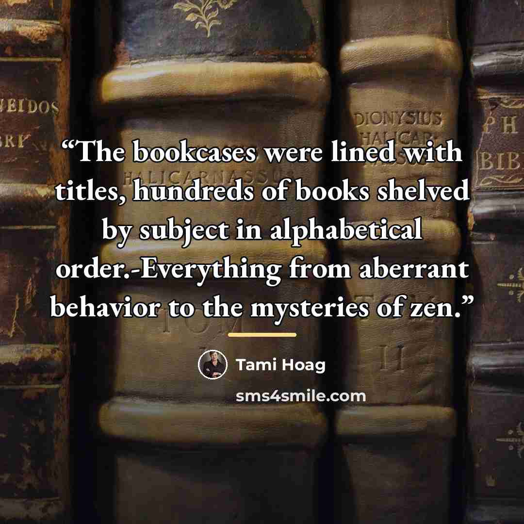 “The bookcases were lined with titles, hundreds of books shelved by subject in alphabetical order.-Everything from aberrant behavior to the mysteries of zen.” quote by Tami Hoag
