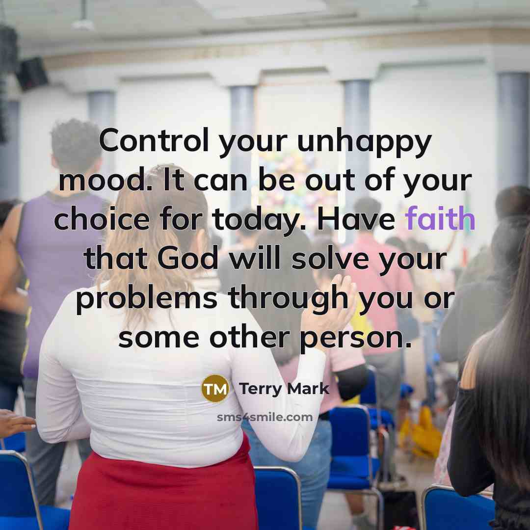 “Control your unhappy mood. It can be out of your choice for today. Have faith that God will solve your problems through you or some other person.” quote by Terry Mark