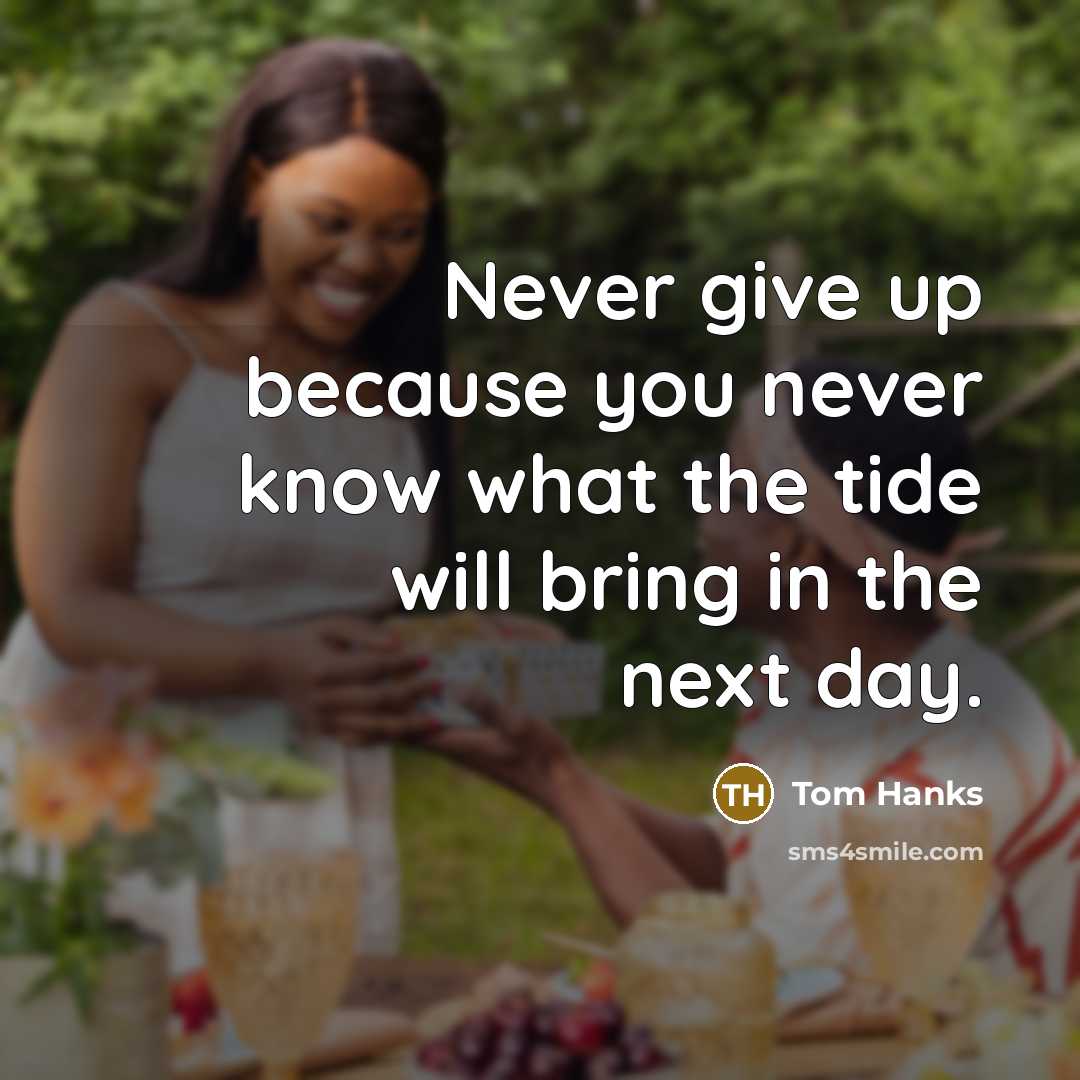 “Never give up because you never know what the tide will bring in the next day.” quote by Tom Hanks