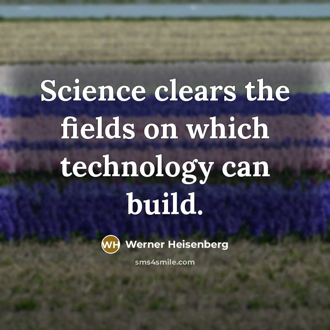 “Science clears the fields on which technology can build.” quote by Werner Heisenberg