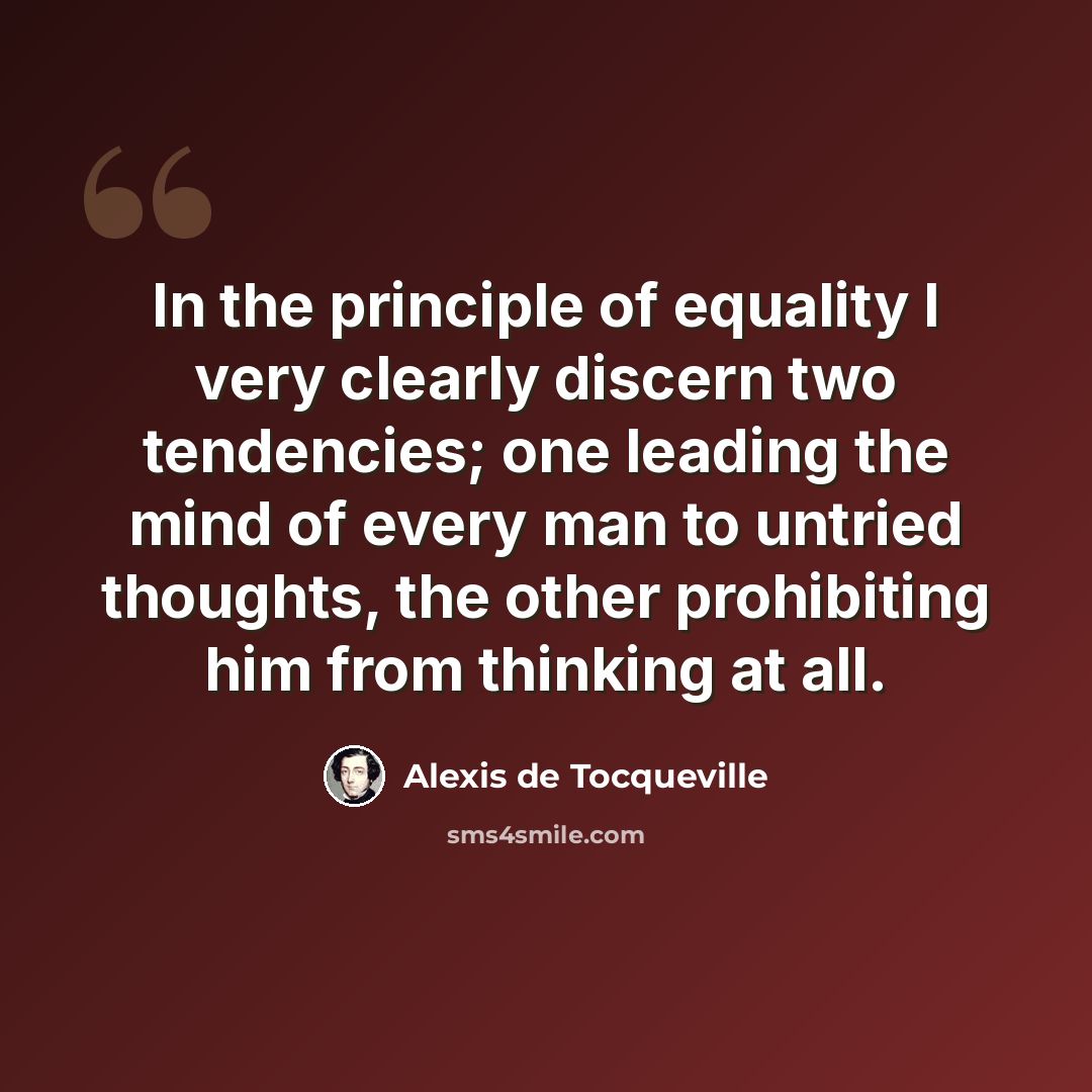 “In the principle of equality I very clearly discern two tendencies; one leading the mind of every man to untried thoughts, the other prohibiting him from thinking at all.” quote by Alexis de Tocqueville