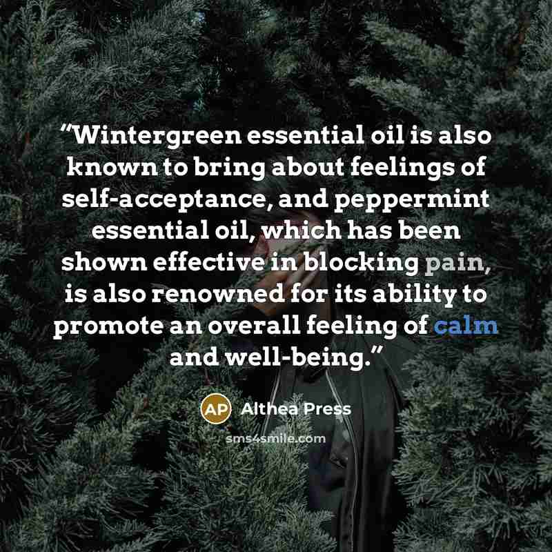 “Wintergreen essential oil is also known to bring about feelings of self-acceptance, and peppermint essential oil, which has been shown effective in blocking pain, is also renowned for its ability to promote an overall feeling of calm and well-being.” quote by Althea Press