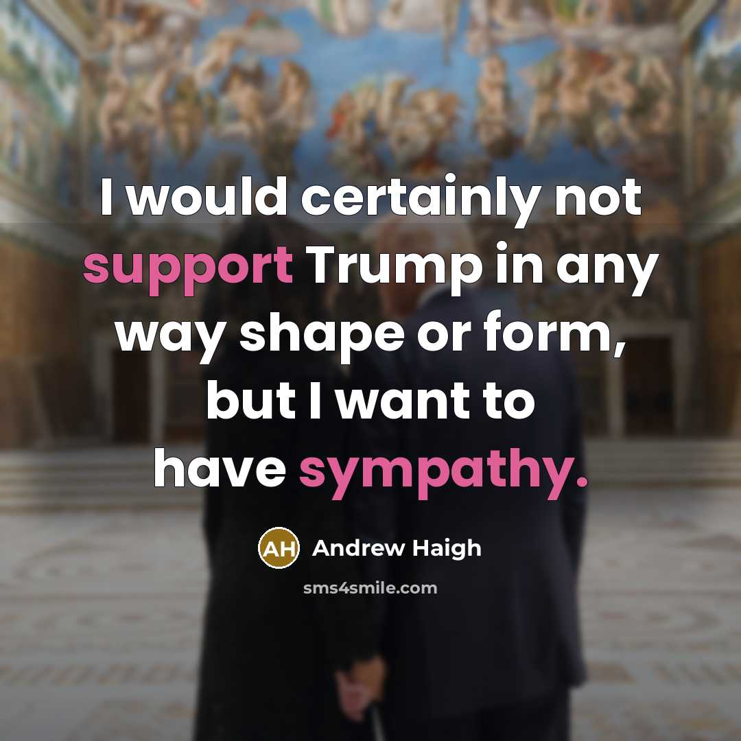 “I would certainly not support Trump in any way shape or form, but I want to have sympathy.” quote by Andrew Haigh