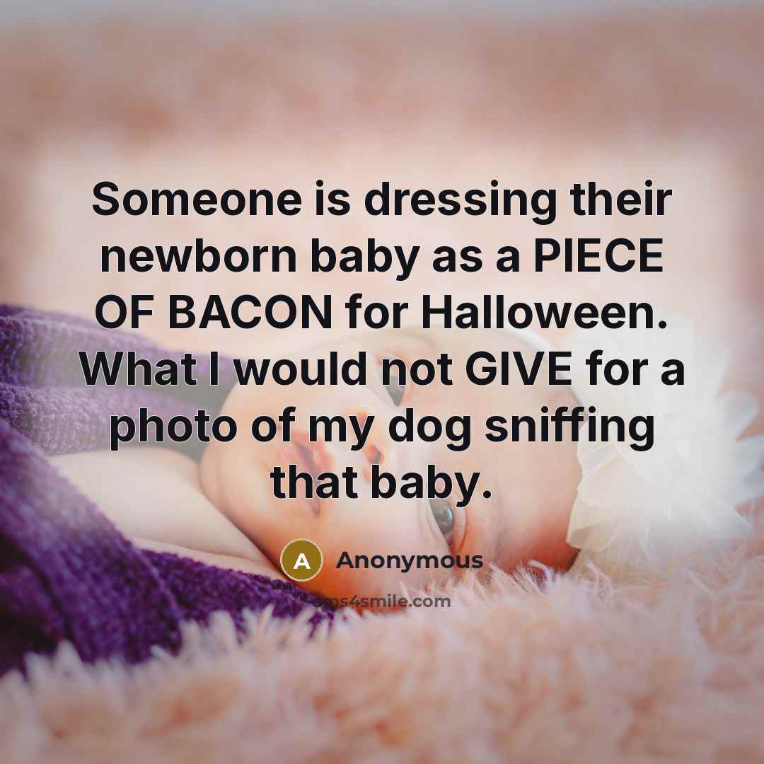 “Someone is dressing their newborn baby as a PIECE OF BACON for Halloween. What I would not GIVE for a photo of my dog sniffing that baby.” quote by Anonymous
