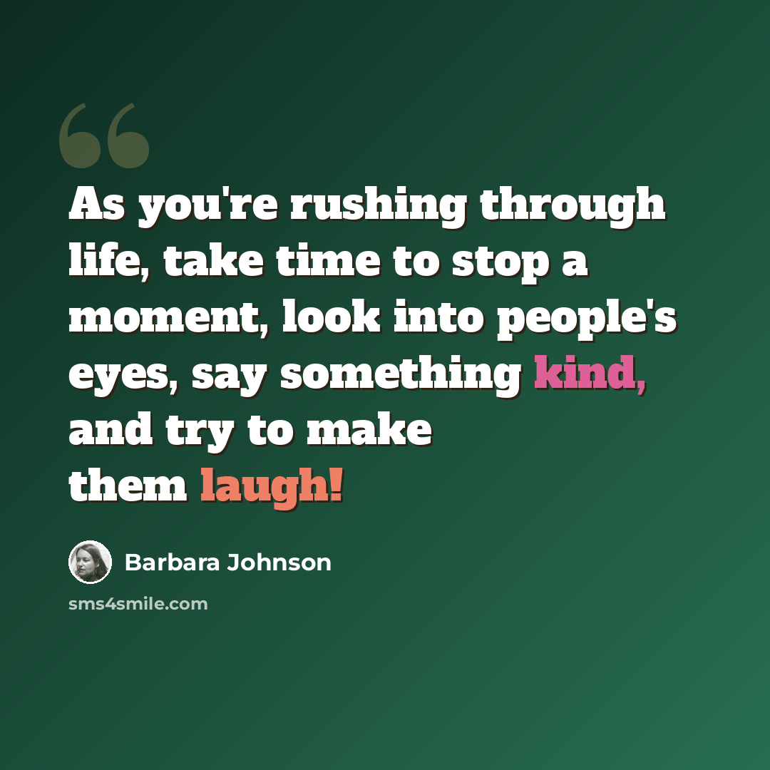 “As you're rushing through life, take time to stop a moment, look into people's eyes, say something kind, and try to make them laugh!” quote by Barbara Johnson