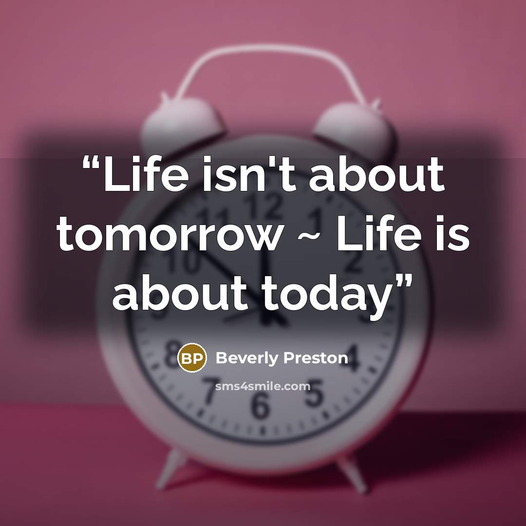 “Life isn't about tomorrow ~ Life is about today” quote by Beverly Preston