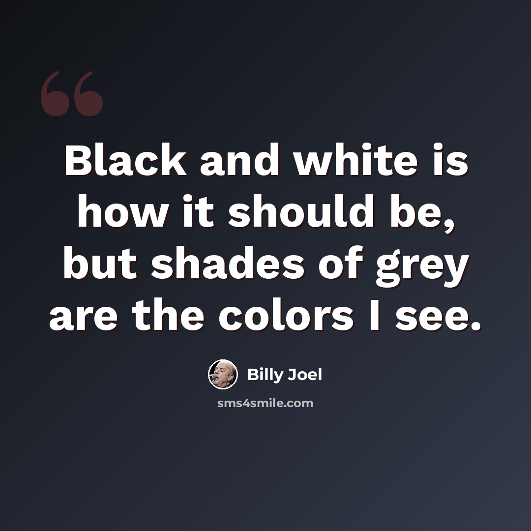 “Black and white is how it should be, but shades of grey are the colors I see.” quote by Billy Joel