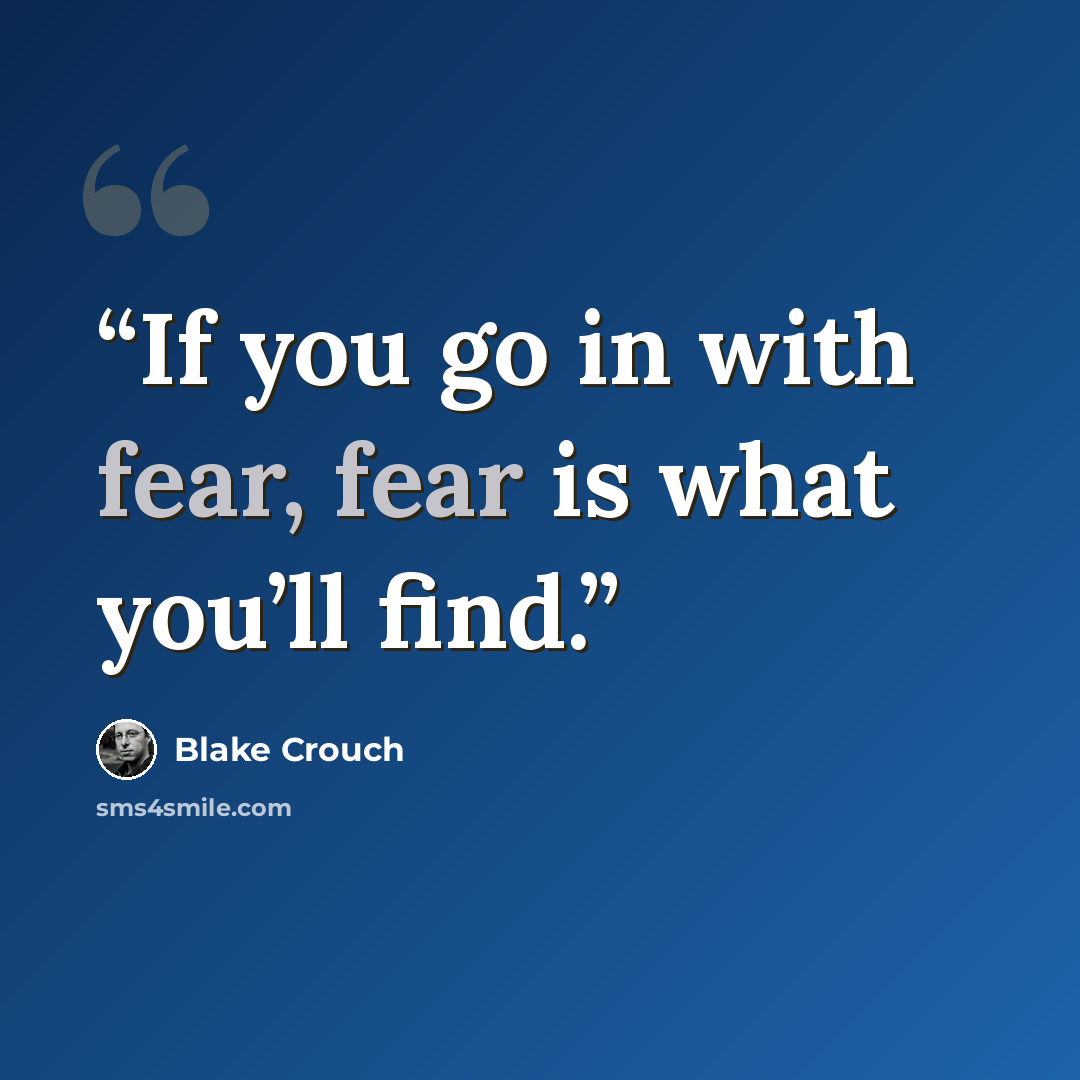 “If you go in with fear, fear is what you’ll find.” quote by Blake Crouch