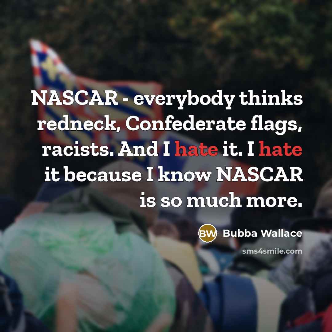 “NASCAR - everybody thinks redneck, Confederate flags, racists. And I hate it. I hate it because I know NASCAR is so much more.” quote by Bubba Wallace