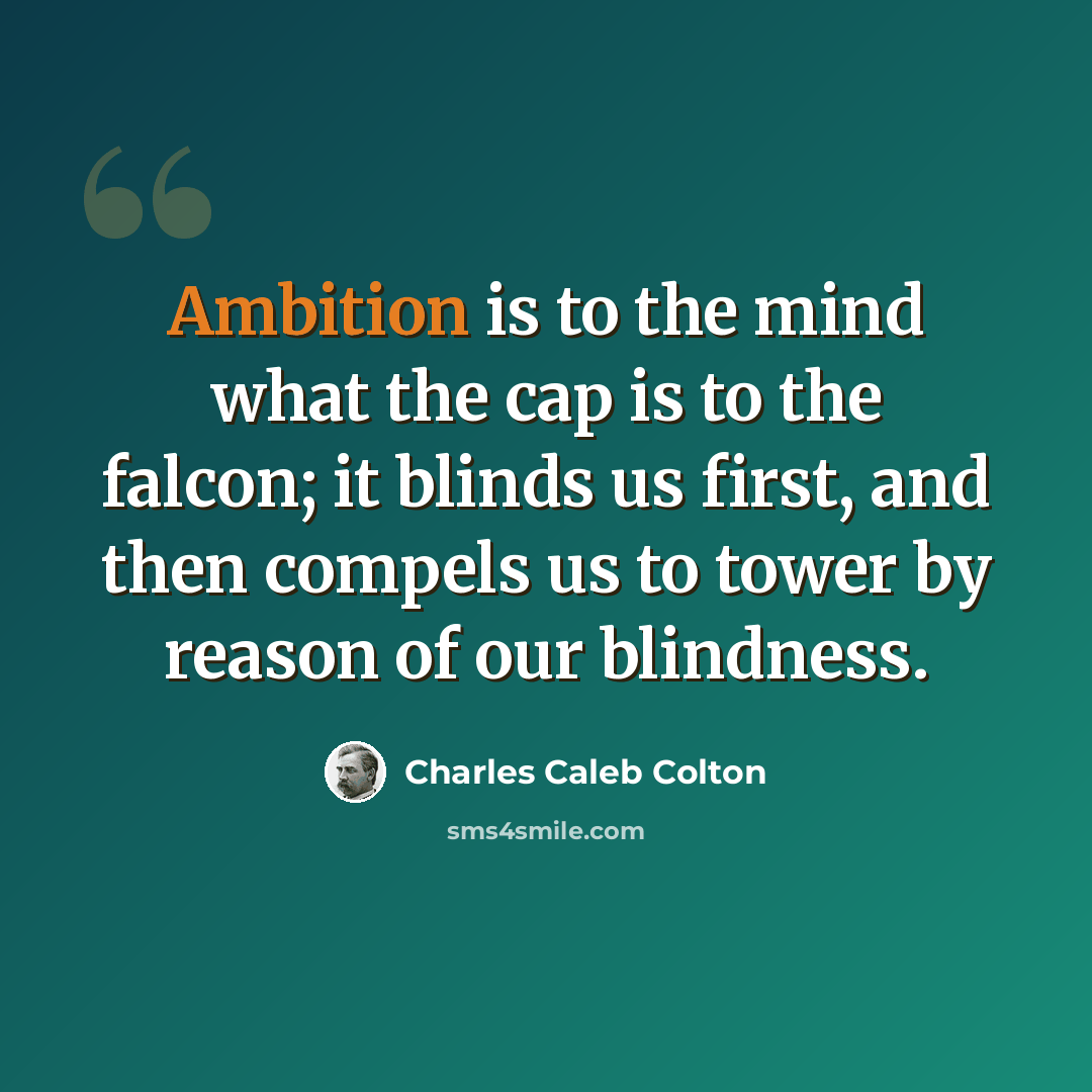 “Ambition is to the mind what the cap is to the falcon; it blinds us first, and then compels us to tower by reason of our blindness.” quote by Charles Caleb Colton