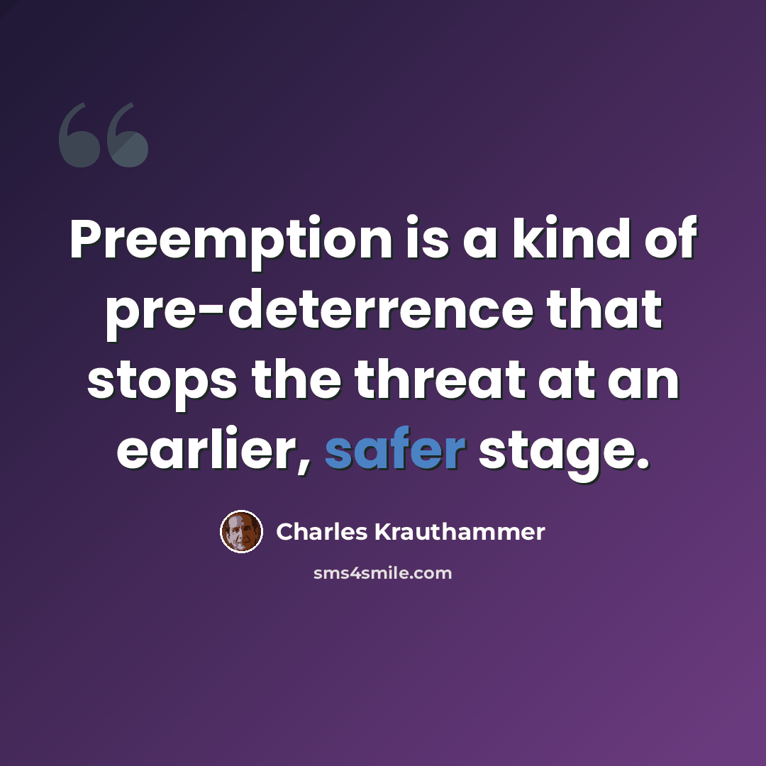 “Preemption is a kind of pre-deterrence that stops the threat at an earlier, safer stage.” quote by Charles Krauthammer